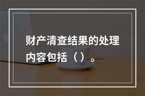 财产清查结果的处理内容包括（ ）。