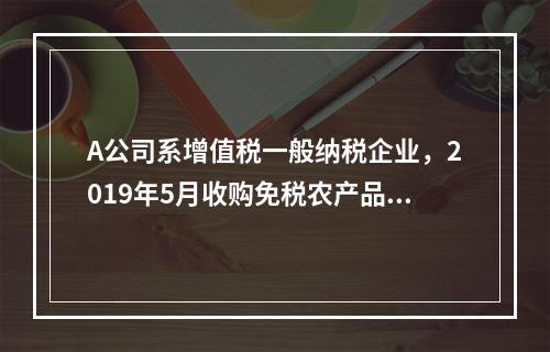 A公司系增值税一般纳税企业，2019年5月收购免税农产品一批