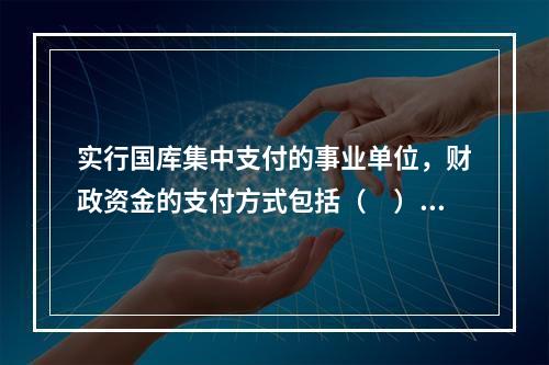 实行国库集中支付的事业单位，财政资金的支付方式包括（　）。