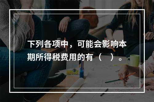 下列各项中，可能会影响本期所得税费用的有（　）。