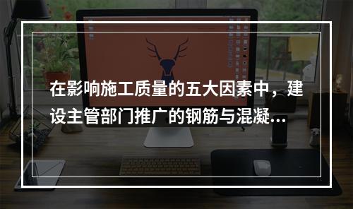 在影响施工质量的五大因素中，建设主管部门推广的钢筋与混凝土技