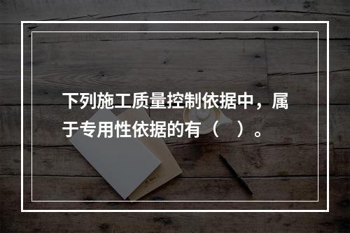 下列施工质量控制依据中，属于专用性依据的有（　）。