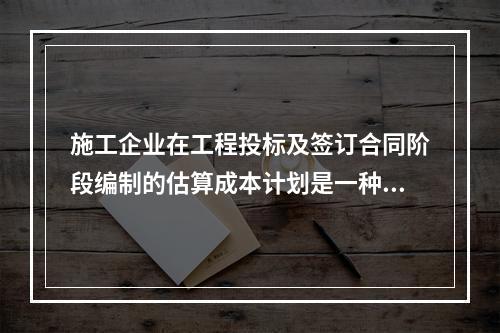 施工企业在工程投标及签订合同阶段编制的估算成本计划是一种（　