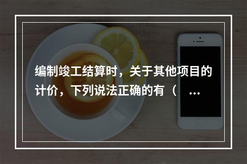 编制竣工结算时，关于其他项目的计价，下列说法正确的有（　）。