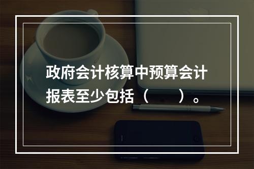 政府会计核算中预算会计报表至少包括（　　）。