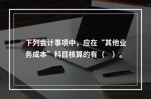 下列会计事项中，应在“其他业务成本”科目核算的有（　）。