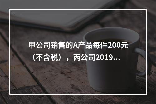 甲公司销售的A产品每件200元（不含税），丙公司2019年1