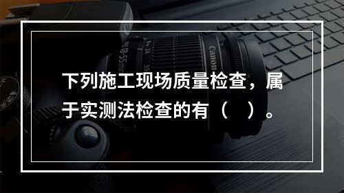 下列施工现场质量检查，属于实测法检查的有（　）。