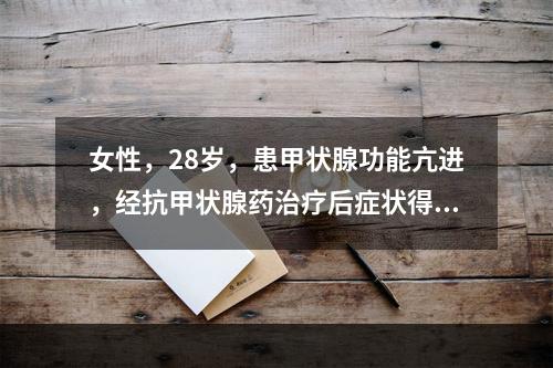 女性，28岁，患甲状腺功能亢进，经抗甲状腺药治疗后症状得到控