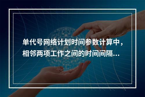 单代号网络计划时间参数计算中，相邻两项工作之间的时间间隔 L