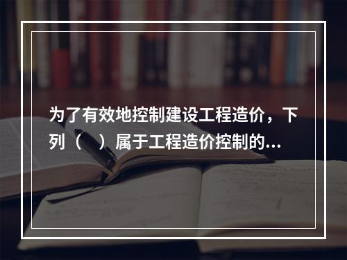 为了有效地控制建设工程造价，下列（　）属于工程造价控制的经济