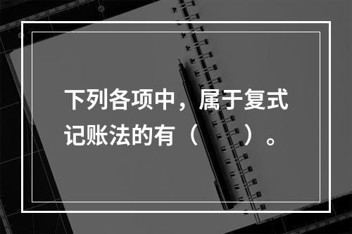 下列各项中，属于复式记账法的有（　　）。