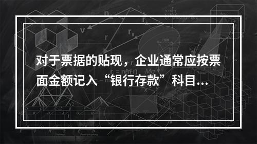 对于票据的贴现，企业通常应按票面金额记入“银行存款”科目。（