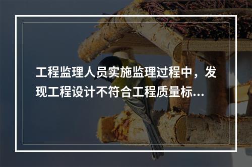 工程监理人员实施监理过程中，发现工程设计不符合工程质量标准或