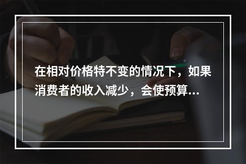 在相对价格特不变的情况下，如果消费者的收入减少，会使预算线（