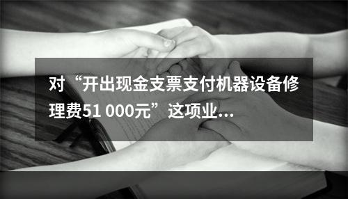 对“开出现金支票支付机器设备修理费51 000元”这项业务，