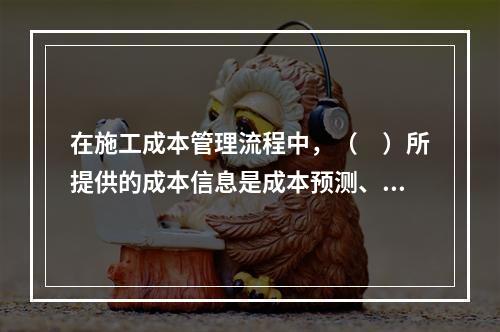 在施工成本管理流程中，（　）所提供的成本信息是成本预测、成本