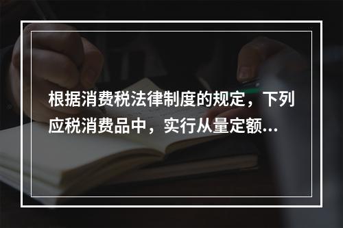 根据消费税法律制度的规定，下列应税消费品中，实行从量定额计征