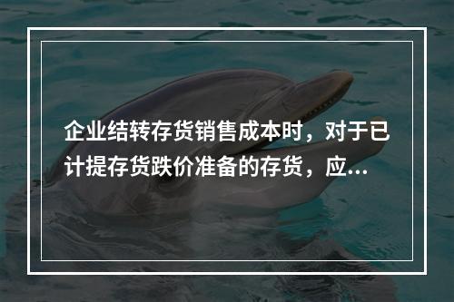 企业结转存货销售成本时，对于已计提存货跌价准备的存货，应借记