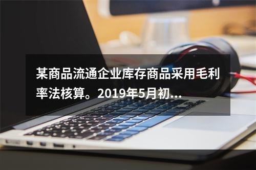 某商品流通企业库存商品采用毛利率法核算。2019年5月初，W