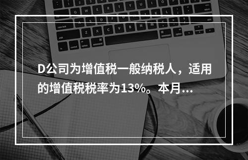 D公司为增值税一般纳税人，适用的增值税税率为13%。本月发生