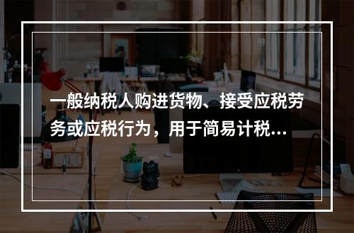 一般纳税人购进货物、接受应税劳务或应税行为，用于简易计税方法