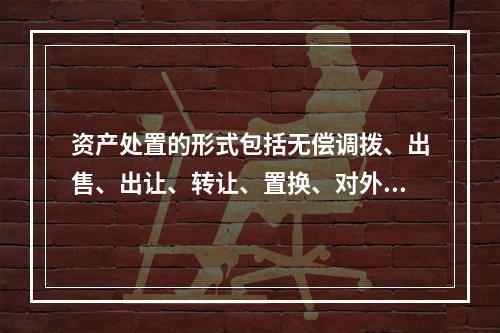 资产处置的形式包括无偿调拨、出售、出让、转让、置换、对外捐赠