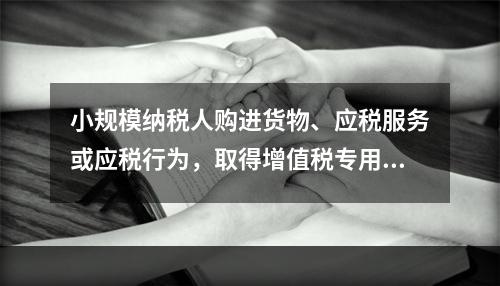 小规模纳税人购进货物、应税服务或应税行为，取得增值税专用发票