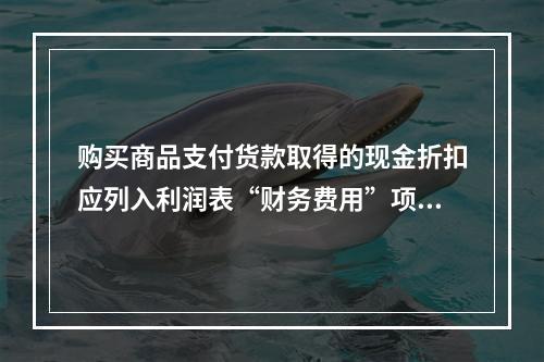 购买商品支付货款取得的现金折扣应列入利润表“财务费用”项目。