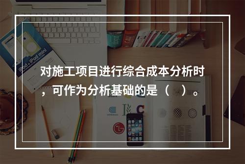 对施工项目进行综合成本分析时，可作为分析基础的是（　）。