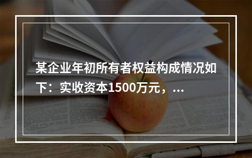 某企业年初所有者权益构成情况如下：实收资本1500万元，资本