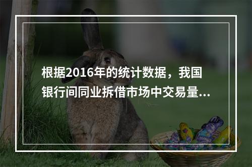 根据2016年的统计数据，我国银行间同业拆借市场中交易量最大