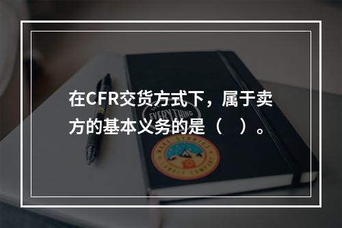 在CFR交货方式下，属于卖方的基本义务的是（　）。