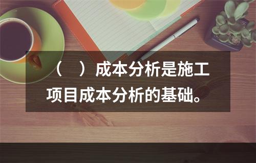 （　）成本分析是施工项目成本分析的基础。