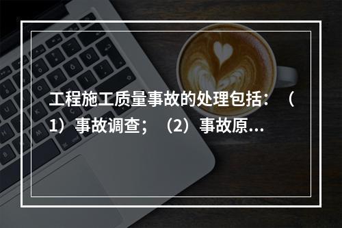 工程施工质量事故的处理包括：（1）事故调查；（2）事故原因分