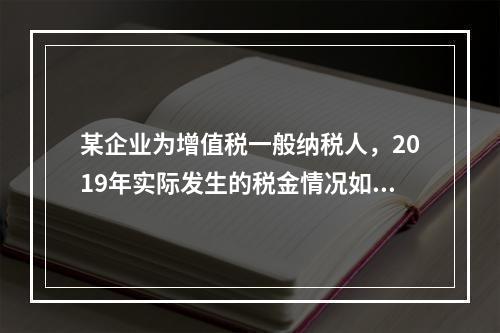 某企业为增值税一般纳税人，2019年实际发生的税金情况如下：