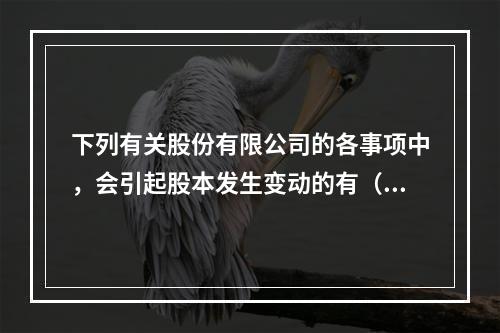 下列有关股份有限公司的各事项中，会引起股本发生变动的有（　）