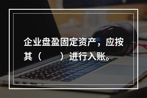 企业盘盈固定资产，应按其（　　）进行入账。