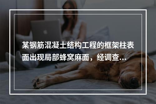 某钢筋混凝土结构工程的框架柱表面出现局部蜂窝麻面，经调查分析