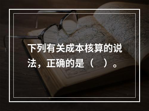 下列有关成本核算的说法，正确的是（　）。