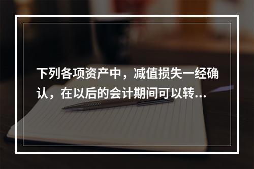 下列各项资产中，减值损失一经确认，在以后的会计期间可以转回的