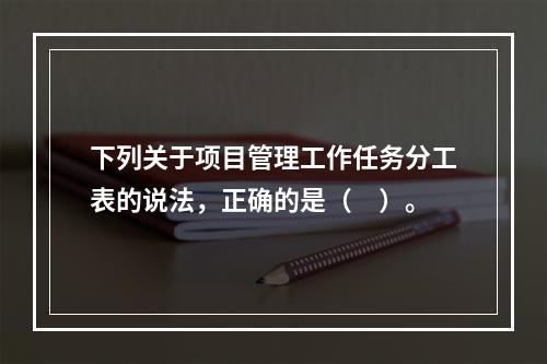 下列关于项目管理工作任务分工表的说法，正确的是（　）。