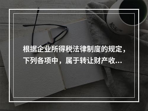 根据企业所得税法律制度的规定，下列各项中，属于转让财产收入的