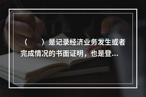 （　　）是记录经济业务发生或者完成情况的书面证明，也是登记账