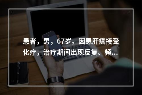 患者，男，67岁。因患肝癌接受化疗，治疗期间出现反复、频繁的