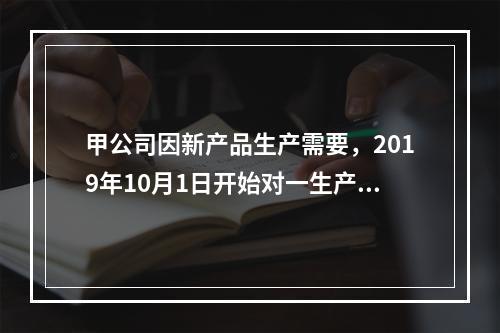 甲公司因新产品生产需要，2019年10月1日开始对一生产设备