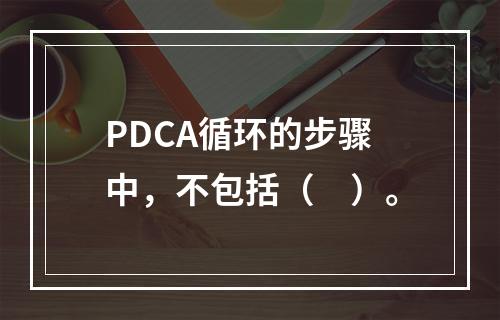 PDCA循环的步骤中，不包括（　）。