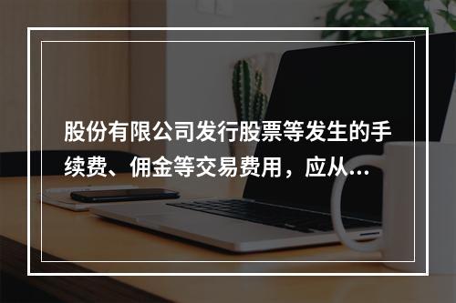 股份有限公司发行股票等发生的手续费、佣金等交易费用，应从溢价