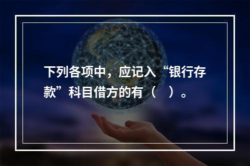 下列各项中，应记入“银行存款”科目借方的有（　）。