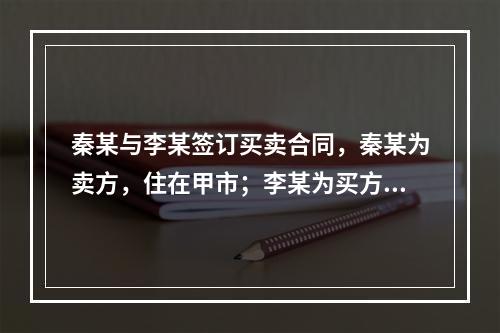 秦某与李某签订买卖合同，秦某为卖方，住在甲市；李某为买方，住